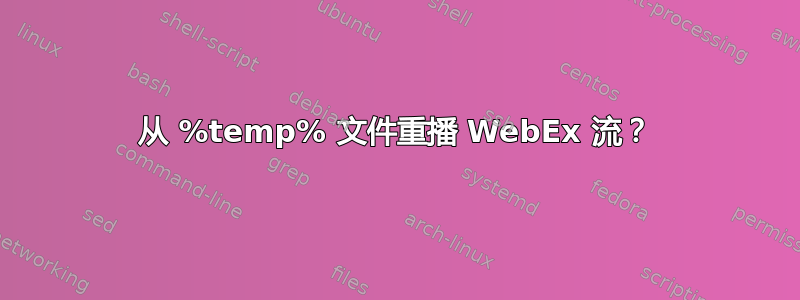 从 %temp% 文件重播 WebEx 流？