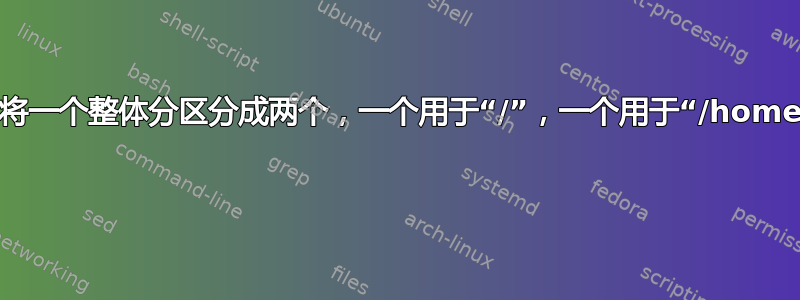 如何将一个整体分区分成两个，一个用于“/”，一个用于“/home”？ 