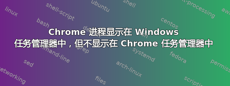 Chrome 进程显示在 Windows 任务管理器中，但不显示在 Chrome 任务管理器中