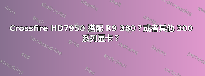 Crossfire HD7950 搭配 R9 380？或者其他 300 系列显卡？