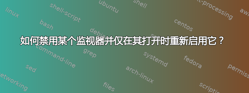 如何禁用某个监视器并仅在其打开时重新启用它？