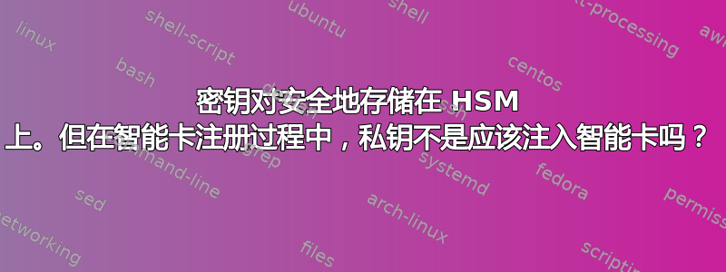 密钥对安全地存储在 HSM 上。但在智能卡注册过程中，私钥不是应该注入智能卡吗？