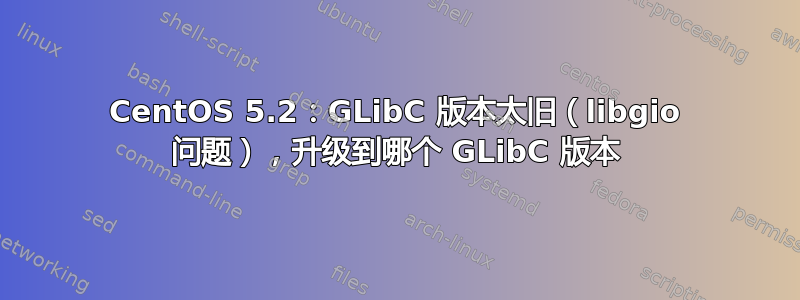 CentOS 5.2：GLibC 版本太旧（libgio 问题），升级到哪个 GLibC 版本