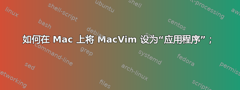 如何在 Mac 上将 MacVim 设为“应用程序”；