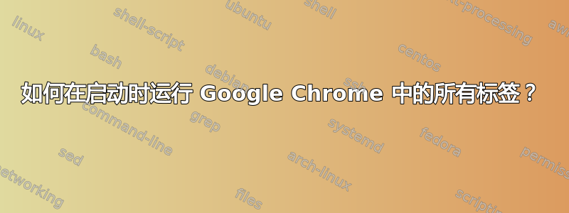 如何在启动时运行 Google Chrome 中的所有标签？