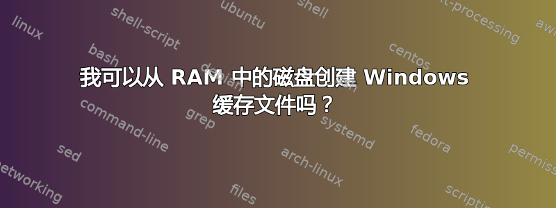 我可以从 RAM 中的磁盘创建 Windows 缓存文件吗？