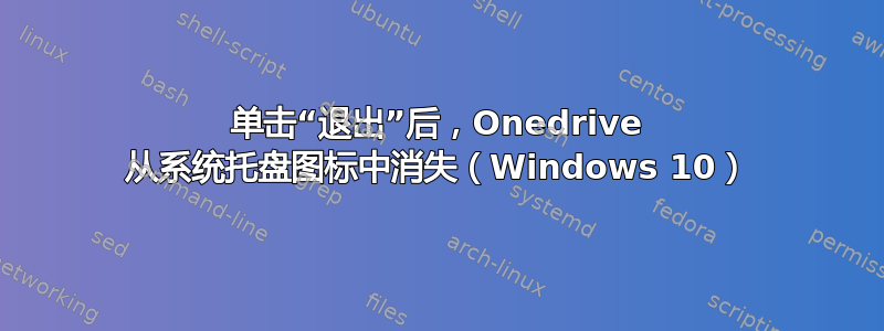 单击“退出”后，Onedrive 从系统托盘图标中消失（Windows 10）