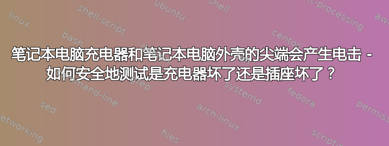 笔记本电脑充电器和笔记本电脑外壳的尖端会产生电击 - 如何安全地测试是充电器坏了还是插座坏了？