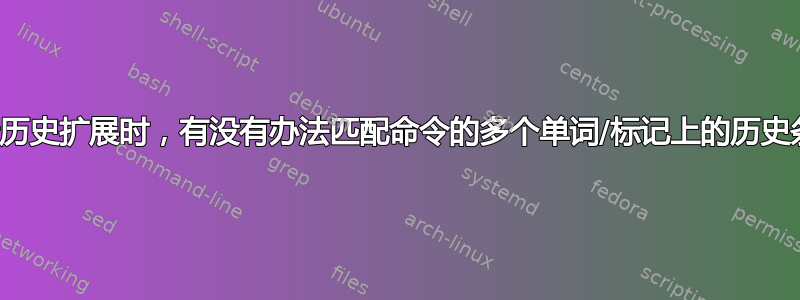 在执行历史扩展时，有没有办法匹配命令的多个单词/标记上的历史条目？