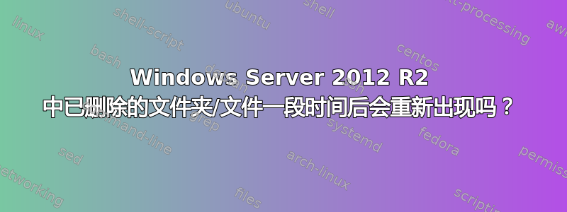 Windows Server 2012 R2 中已删除的文件夹/文件一段时间后会重新出现吗？