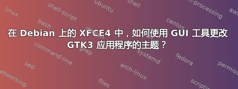 在 Debian 上的 XFCE4 中，如何使用 GUI 工具更改 GTK3 应用程序的主题？