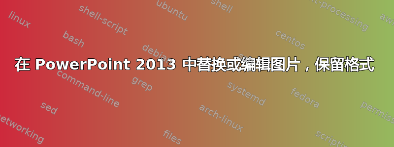 在 PowerPoint 2013 中替换或编辑图片，保留格式