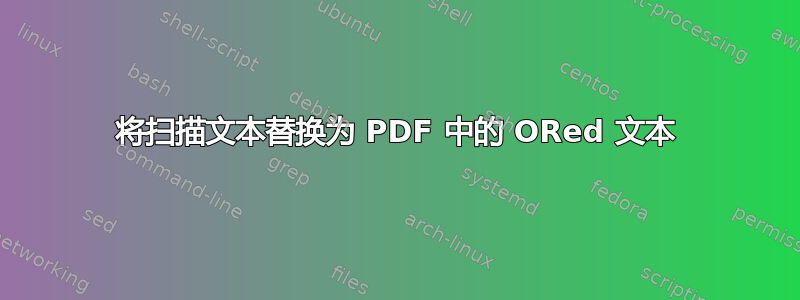 将扫描文本替换为 PDF 中的 ORed 文本