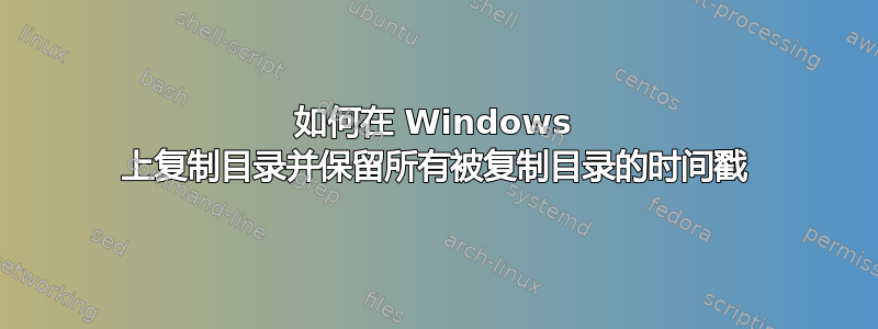 如何在 Windows 上复制目录并保留所有被复制目录的时间戳