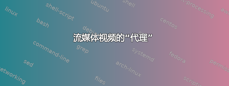 流媒体视频的“代理”