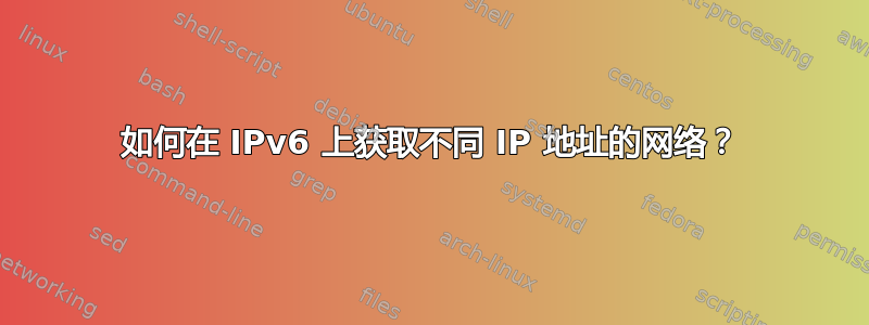 如何在 IPv6 上获取不同 IP 地址的网络？