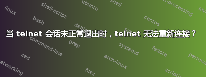 当 telnet 会话未正常退出时，telnet 无法重新连接？