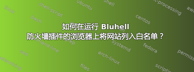 如何在运行 Bluhell 防火墙插件的浏览器上将网站列入白名单？