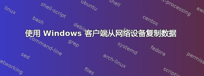 使用 Windows 客户端从网络设备复制数据