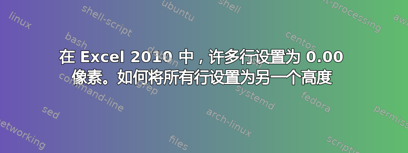 在 Excel 2010 中，许多行设置为 0.00 像素。如何将所有行设置为另一个高度