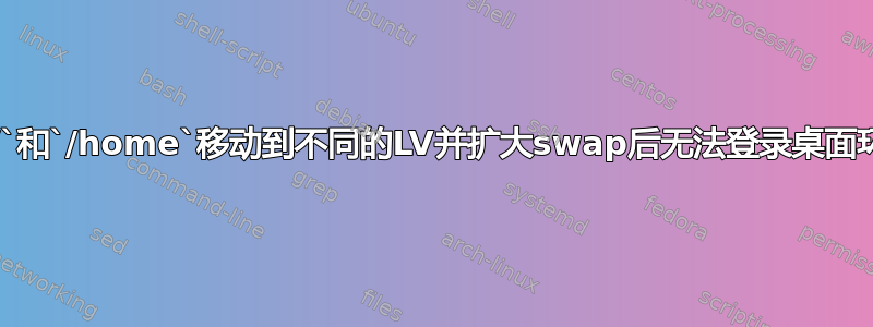 将`/`和`/home`移动到不同的LV并扩大swap后无法登录桌面环境