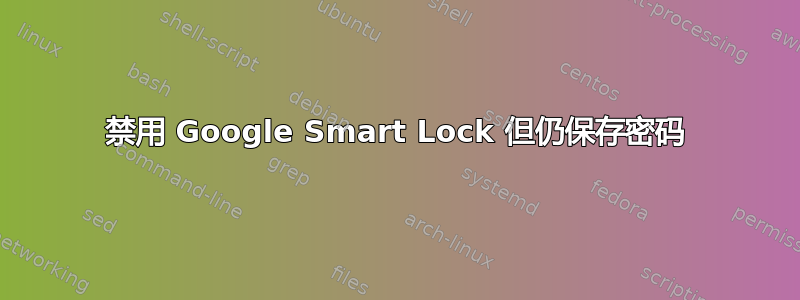 禁用 Google Smart Lock 但仍保存密码