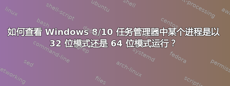 如何查看 Windows 8/10 任务管理器中某个进程是以 32 位模式还是 64 位模式运行？