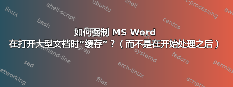 如何强制 MS Word 在打开大型文档时“缓存”？（而不是在开始处理之后）