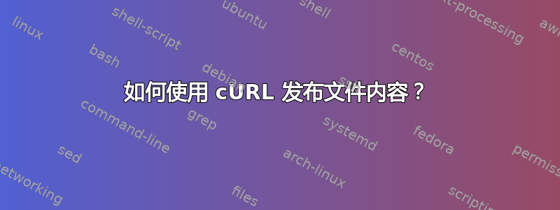 如何使用 cURL 发布文件内容？