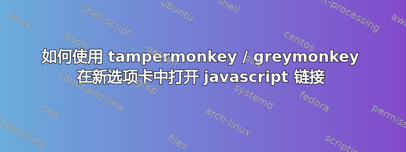 如何使用 tampermonkey / greymonkey 在新选项卡中打开 javascript 链接
