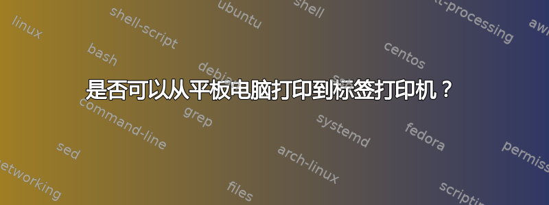 是否可以从平板电脑打印到标签打印机？