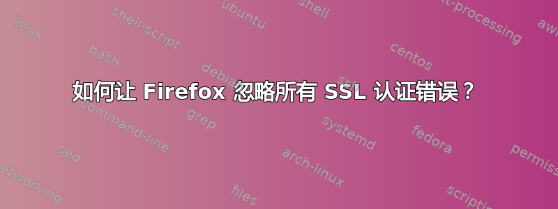 如何让 Firefox 忽略所有 SSL 认证错误？