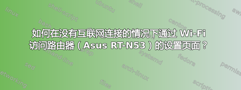 如何在没有互联网连接的情况下通过 Wi-Fi 访问路由器（Asus RT-N53）的设置页面？