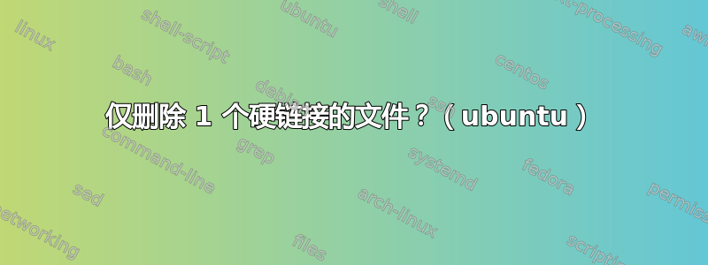 仅删除 1 个硬链接的文件？（ubuntu）