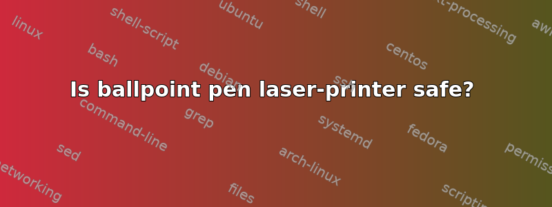 Is ballpoint pen laser-printer safe?