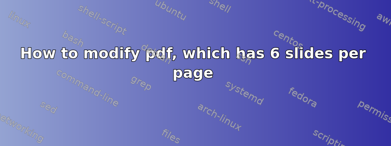 How to modify pdf, which has 6 slides per page