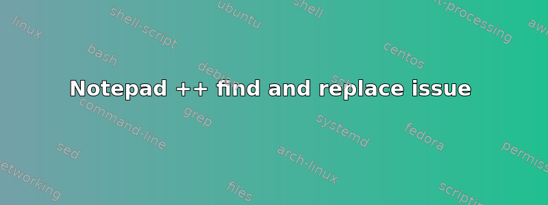 Notepad ++ find and replace issue