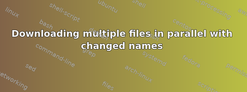 Downloading multiple files in parallel with changed names