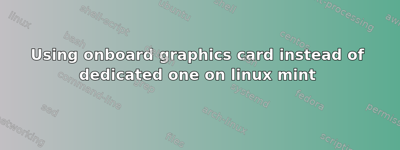 Using onboard graphics card instead of dedicated one on linux mint