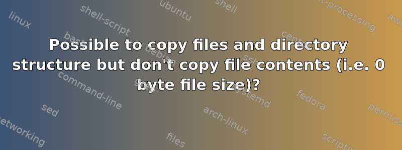 Possible to copy files and directory structure but don't copy file contents (i.e. 0 byte file size)?