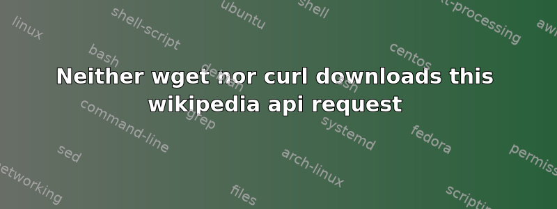 Neither wget nor curl downloads this wikipedia api request