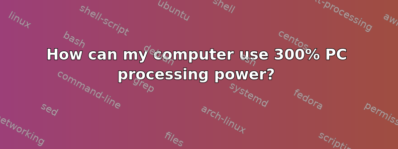 How can my computer use 300% PC processing power?