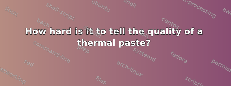 How hard is it to tell the quality of a thermal paste?