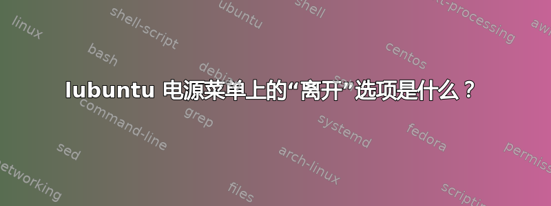 lubuntu 电源菜单上的“离开”选项是什么？