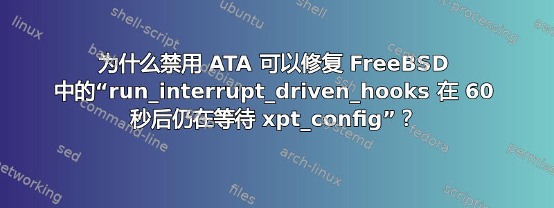 为什么禁用 ATA 可以修复 FreeBSD 中的“run_interrupt_driven_hooks 在 60 秒后仍在等待 xpt_config”？