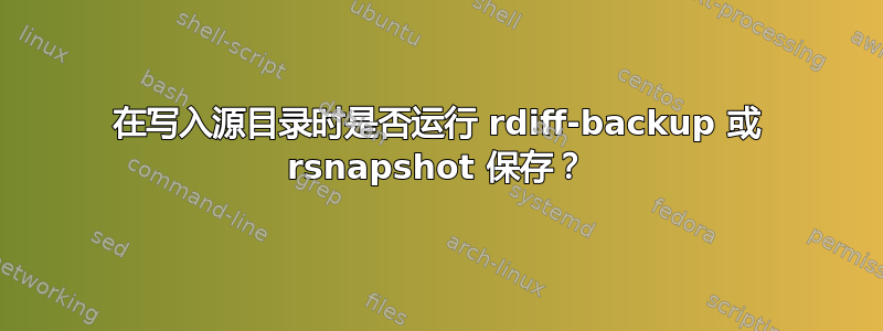 在写入源目录时是否运行 rdiff-backup 或 rsnapshot 保存？