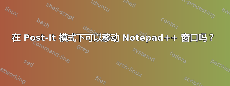 在 Post-It 模式下可以移动 Notepad++ 窗口吗？