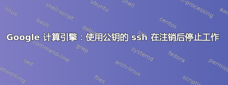 Google 计算引擎：使用公钥的 ssh 在注销后停止工作