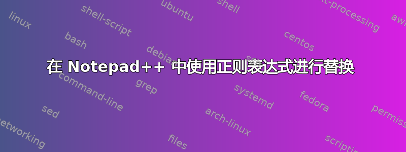 在 Notepad++ 中使用正则表达式进行替换