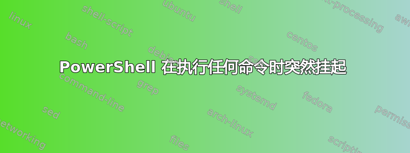 PowerShell 在执行任何命令时突然挂起